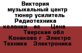 Виктория 001 музыкальный центр ( тюнер усилитель Радиотехника 020 колонки 35ас1) › Цена ­ 10 000 - Тверская обл., Конаково г. Электро-Техника » Электроника   